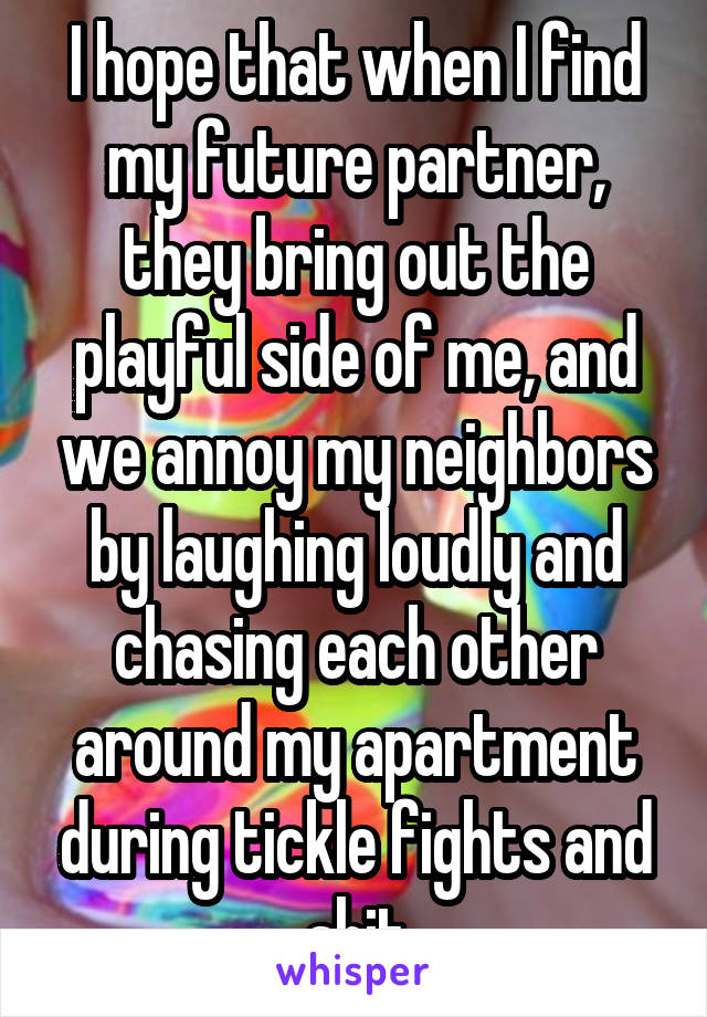 I hope that when I find my future partner, they bring out the playful side of me, and we annoy my neighbors by laughing loudly and chasing each other around my apartment during tickle fights and shit