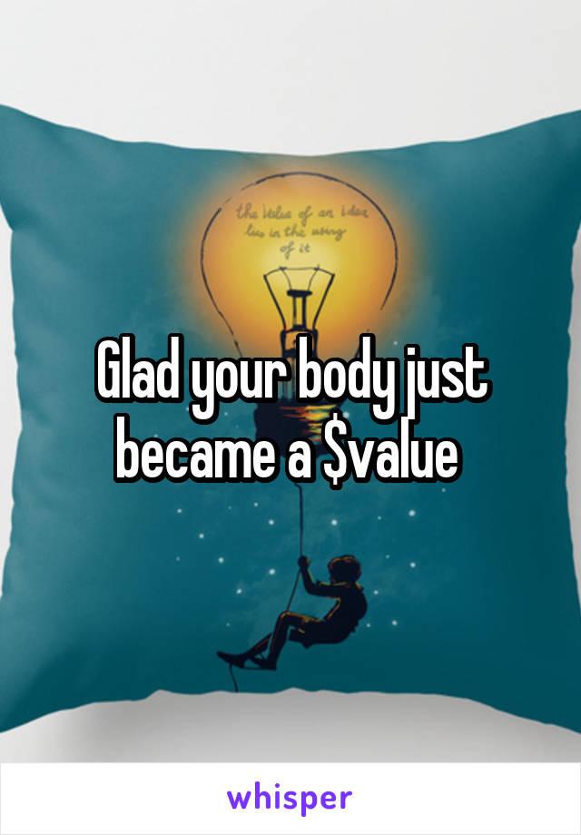 Glad your body just became a $value 