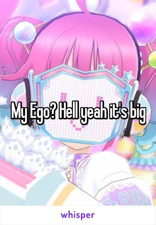 My Ego? Hell yeah it's big