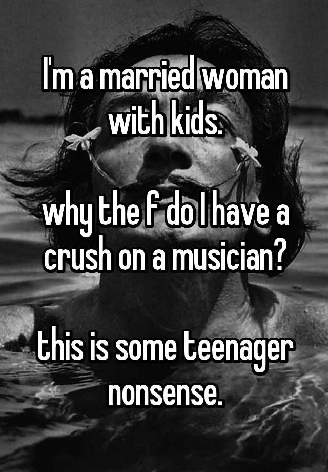 I'm a married woman with kids.

why the f do I have a crush on a musician?

this is some teenager nonsense.