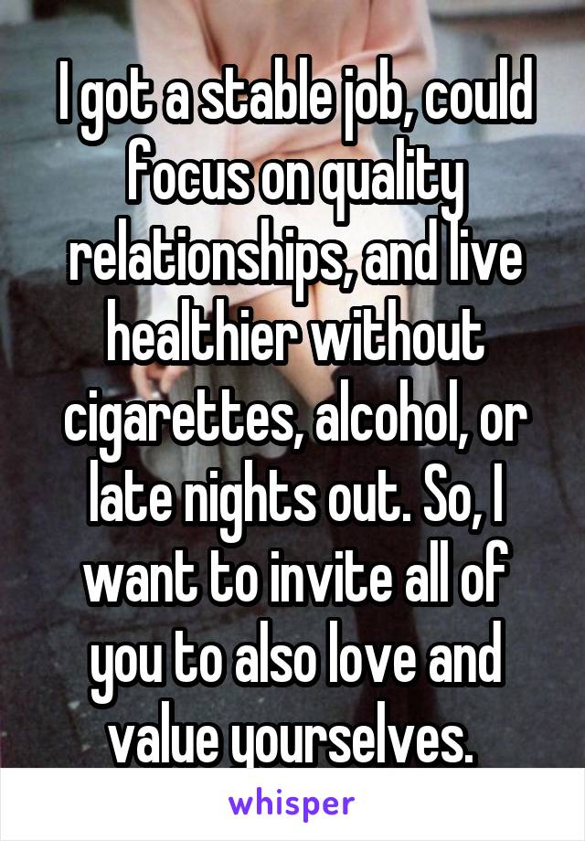 I got a stable job, could focus on quality relationships, and live healthier without cigarettes, alcohol, or late nights out. So, I want to invite all of you to also love and value yourselves. 