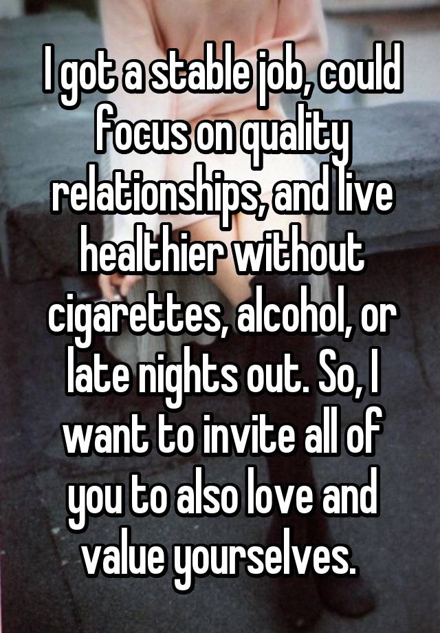 I got a stable job, could focus on quality relationships, and live healthier without cigarettes, alcohol, or late nights out. So, I want to invite all of you to also love and value yourselves. 