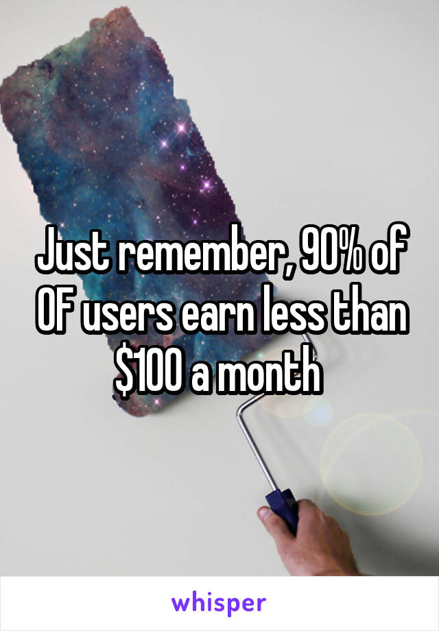 Just remember, 90% of OF users earn less than $100 a month 