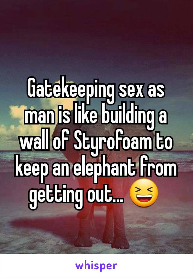 Gatekeeping sex as man is like building a wall of Styrofoam to keep an elephant from getting out... 😆 