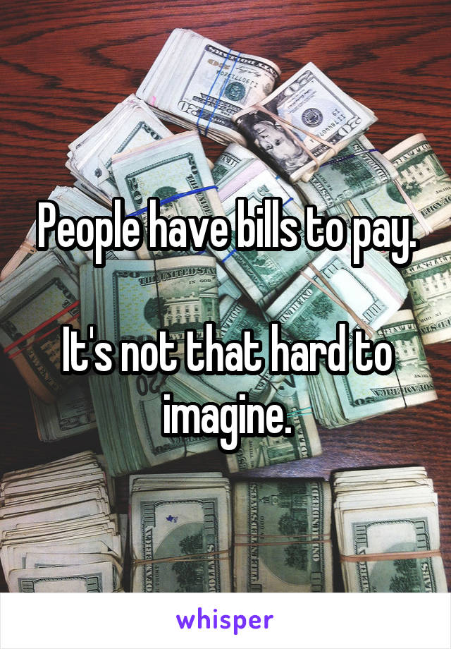 People have bills to pay.

It's not that hard to imagine.