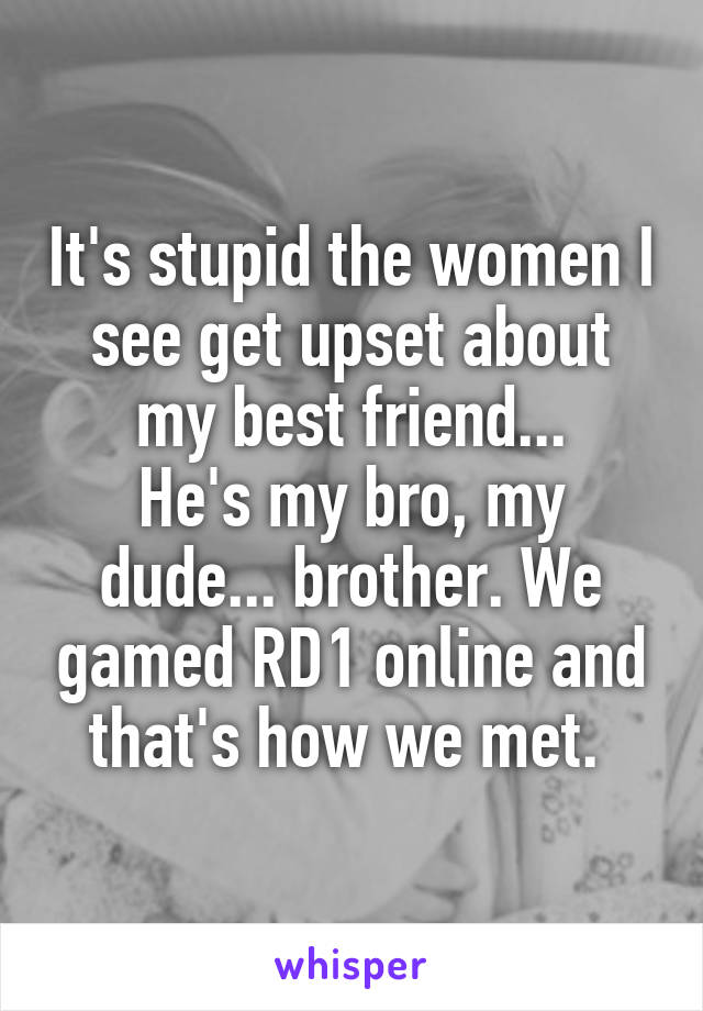 It's stupid the women I see get upset about my best friend...
He's my bro, my dude... brother. We gamed RD1 online and that's how we met. 