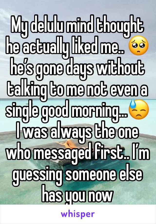 My delulu mind thought he actually liked me.. 🥺 he’s gone days without talking to me not even a single good morning…😓 I was always the one who messaged first.. I’m guessing someone else has you now