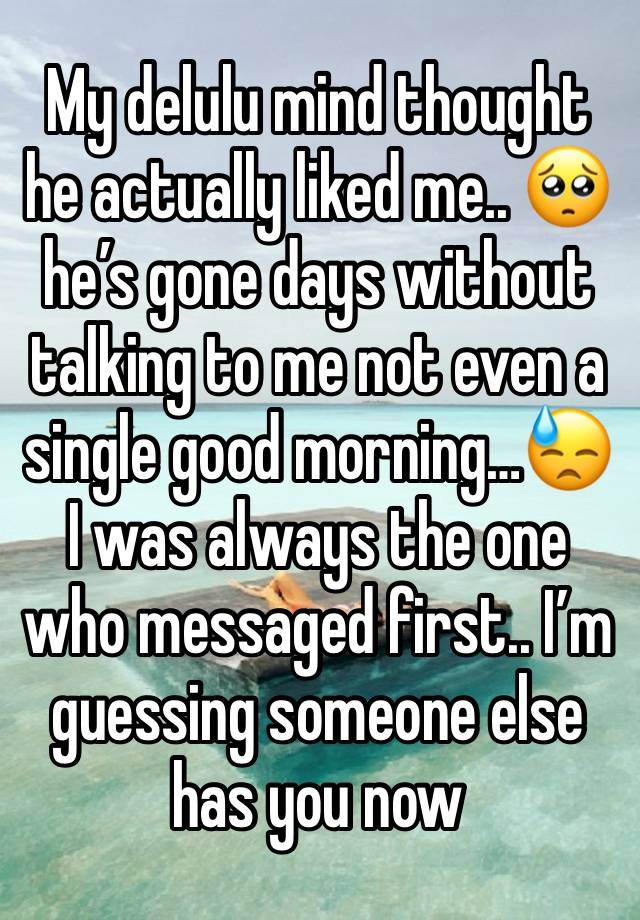 My delulu mind thought he actually liked me.. 🥺 he’s gone days without talking to me not even a single good morning…😓 I was always the one who messaged first.. I’m guessing someone else has you now