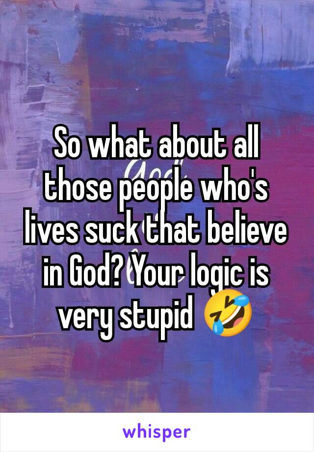 So what about all those people who's lives suck that believe in God? Your logic is very stupid 🤣