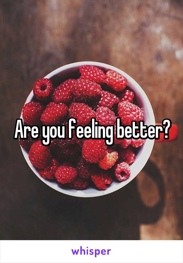 Are you feeling better?