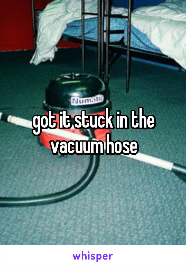 got it stuck in the vacuum hose