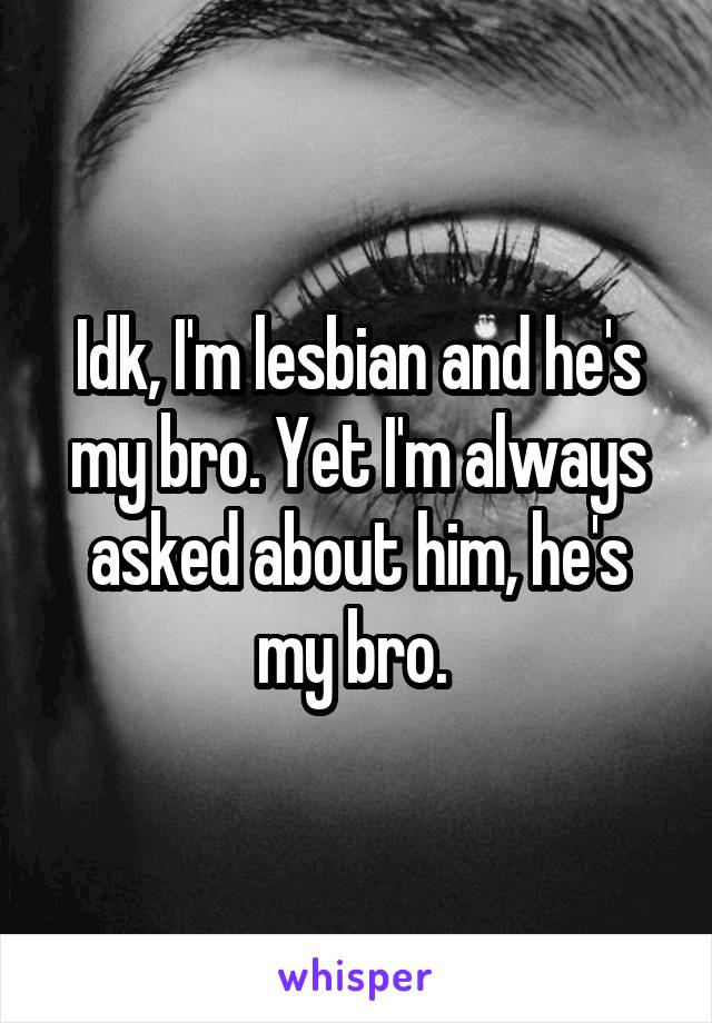 Idk, I'm lesbian and he's my bro. Yet I'm always asked about him, he's my bro. 