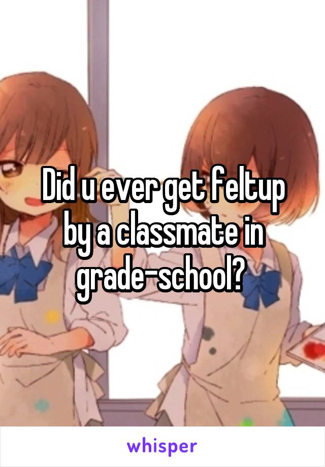 Did u ever get feltup
by a classmate in grade-school? 