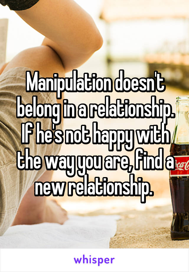 Manipulation doesn't belong in a relationship. If he's not happy with the way you are, find a new relationship. 