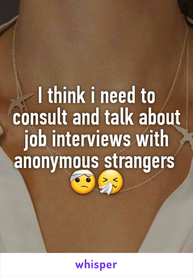 I think i need to consult and talk about job interviews with anonymous strangers 
🤕🤧