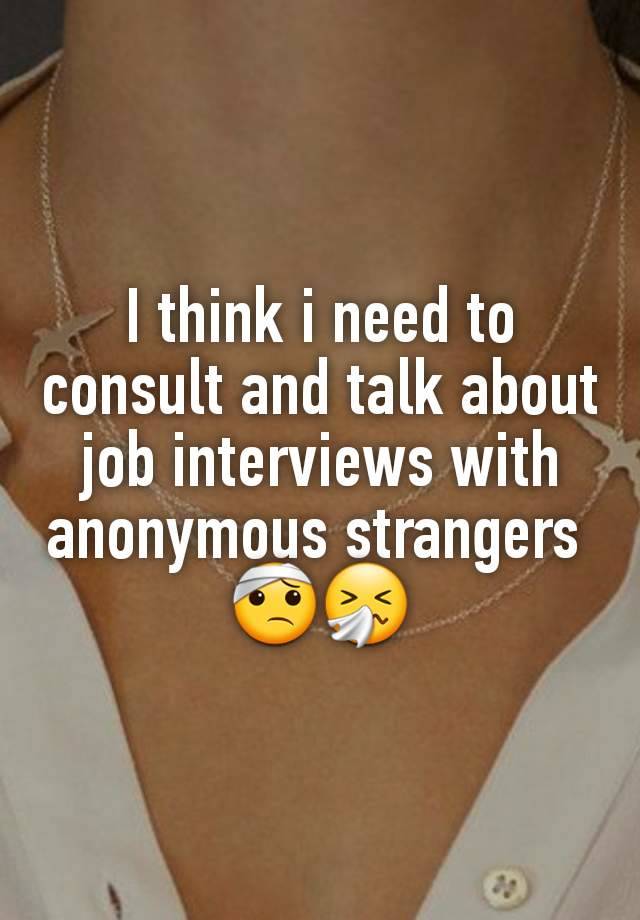 I think i need to consult and talk about job interviews with anonymous strangers 
🤕🤧