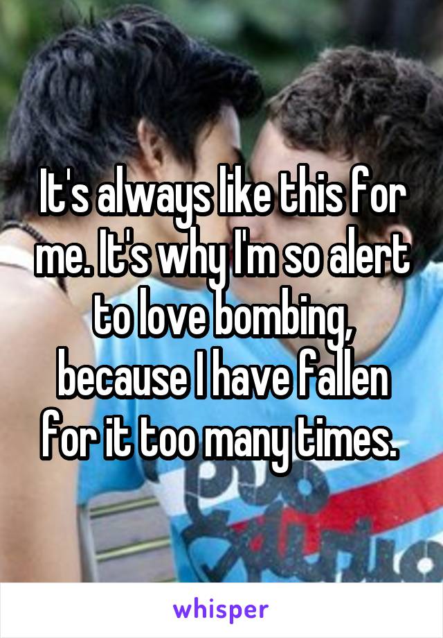 It's always like this for me. It's why I'm so alert to love bombing, because I have fallen for it too many times. 