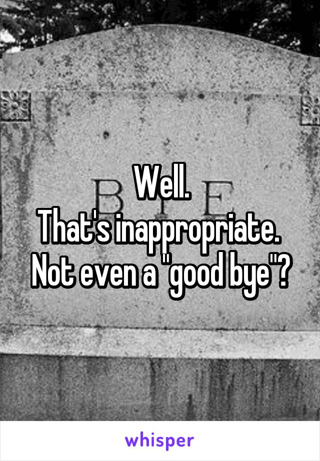 Well.
That's inappropriate. 
Not even a "good bye"?