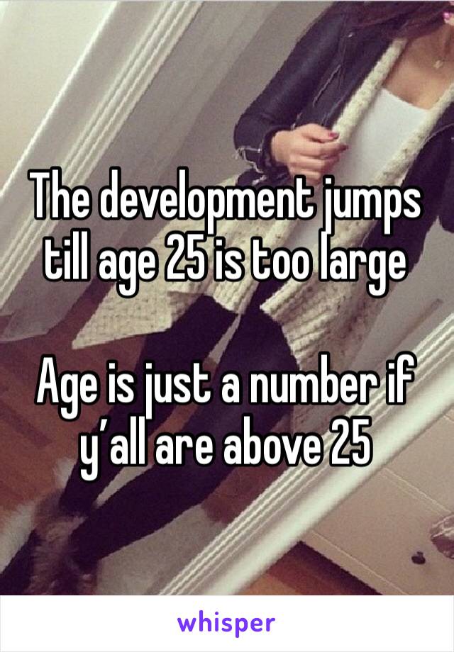 The development jumps till age 25 is too large

Age is just a number if y’all are above 25