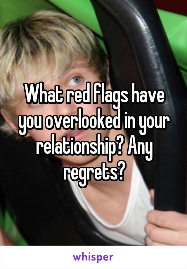 What red flags have you overlooked in your relationship? Any regrets?