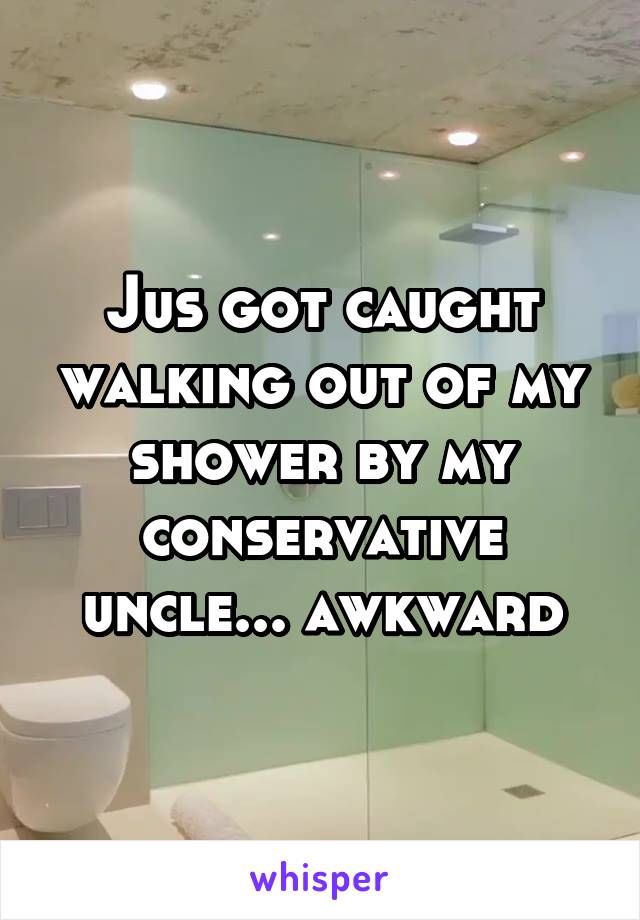 Jus got caught walking out of my shower by my conservative uncle... awkward