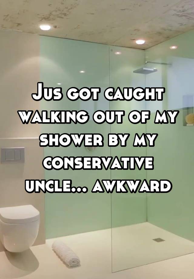 Jus got caught walking out of my shower by my conservative uncle... awkward