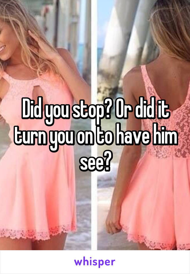 Did you stop? Or did it turn you on to have him see?