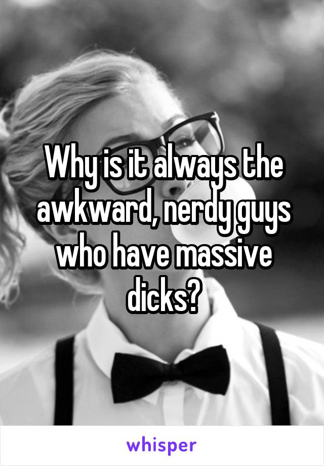 Why is it always the awkward, nerdy guys who have massive dicks?