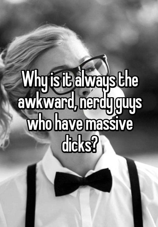 Why is it always the awkward, nerdy guys who have massive dicks?