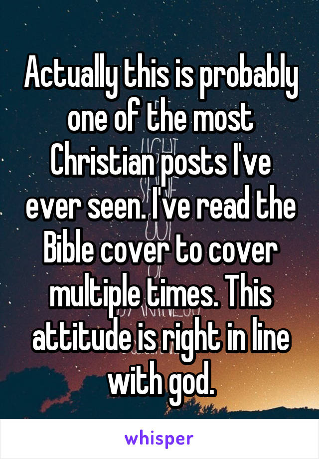 Actually this is probably one of the most Christian posts I've ever seen. I've read the Bible cover to cover multiple times. This attitude is right in line with god.