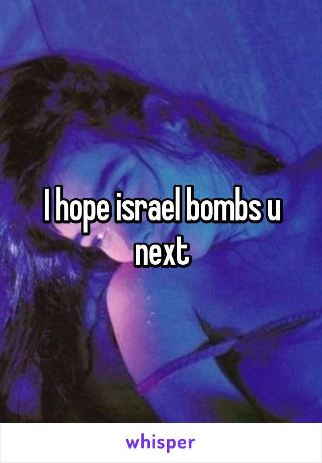 I hope israel bombs u next