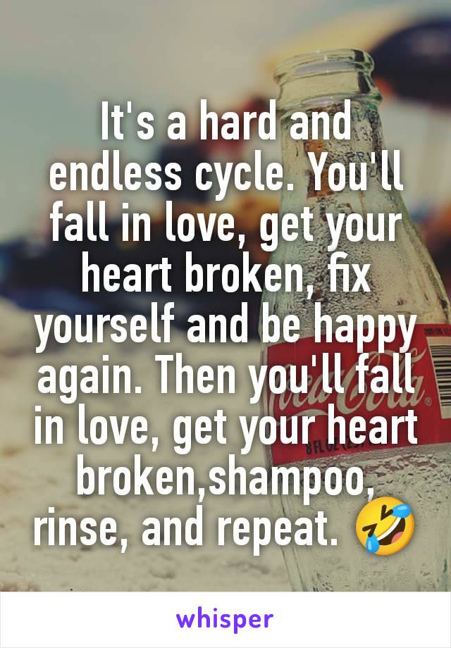 It's a hard and endless cycle. You'll fall in love, get your heart broken, fix yourself and be happy again. Then you'll fall in love, get your heart broken,shampoo,  rinse, and repeat. 🤣