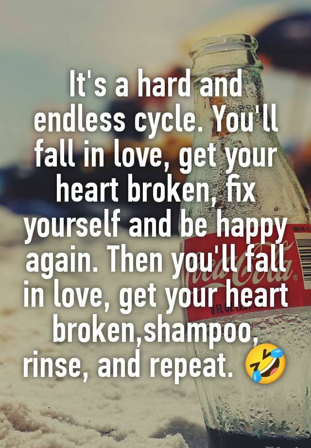 It's a hard and endless cycle. You'll fall in love, get your heart broken, fix yourself and be happy again. Then you'll fall in love, get your heart broken,shampoo,  rinse, and repeat. 🤣