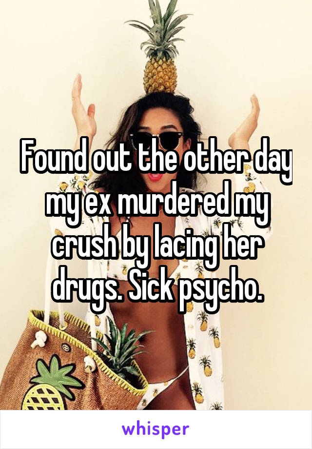 Found out the other day my ex murdered my crush by lacing her drugs. Sick psycho.