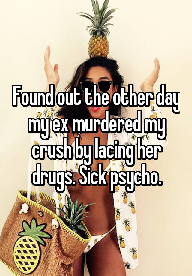 Found out the other day my ex murdered my crush by lacing her drugs. Sick psycho.