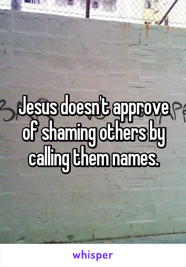 Jesus doesn't approve of shaming others by calling them names.