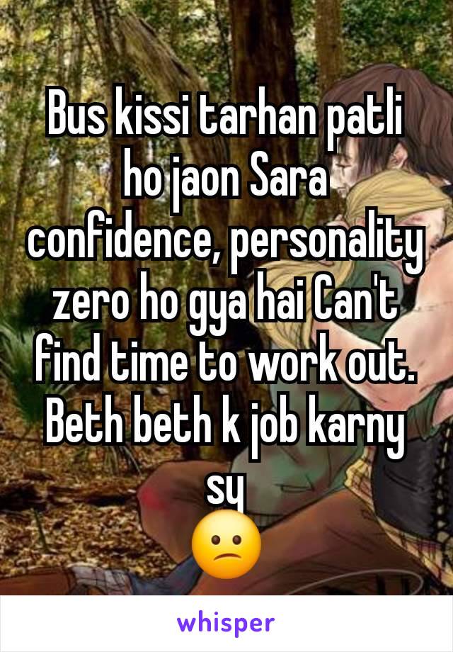 Bus kissi tarhan patli ho jaon Sara confidence, personality zero ho gya hai Can't find time to work out.
Beth beth k job karny sy
😕