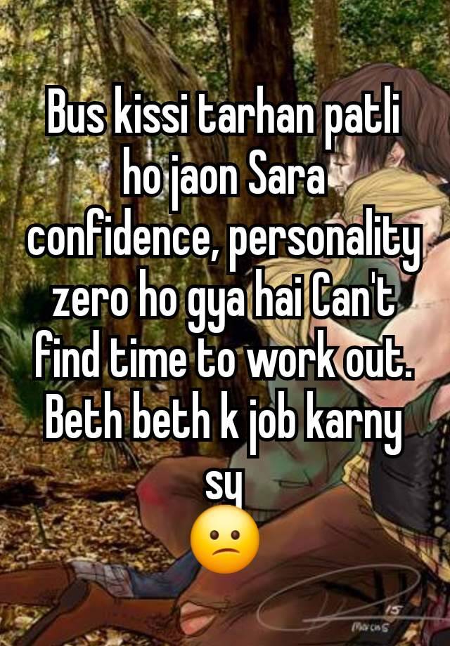 Bus kissi tarhan patli ho jaon Sara confidence, personality zero ho gya hai Can't find time to work out.
Beth beth k job karny sy
😕