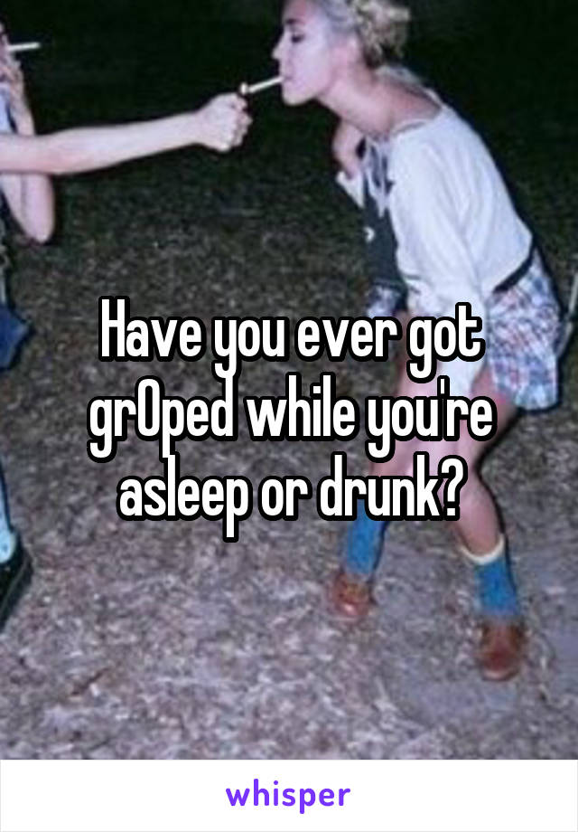 Have you ever got grOped while you're asleep or drunk?