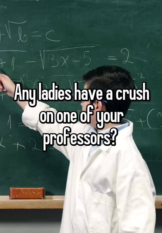 Any ladies have a crush on one of your professors? 