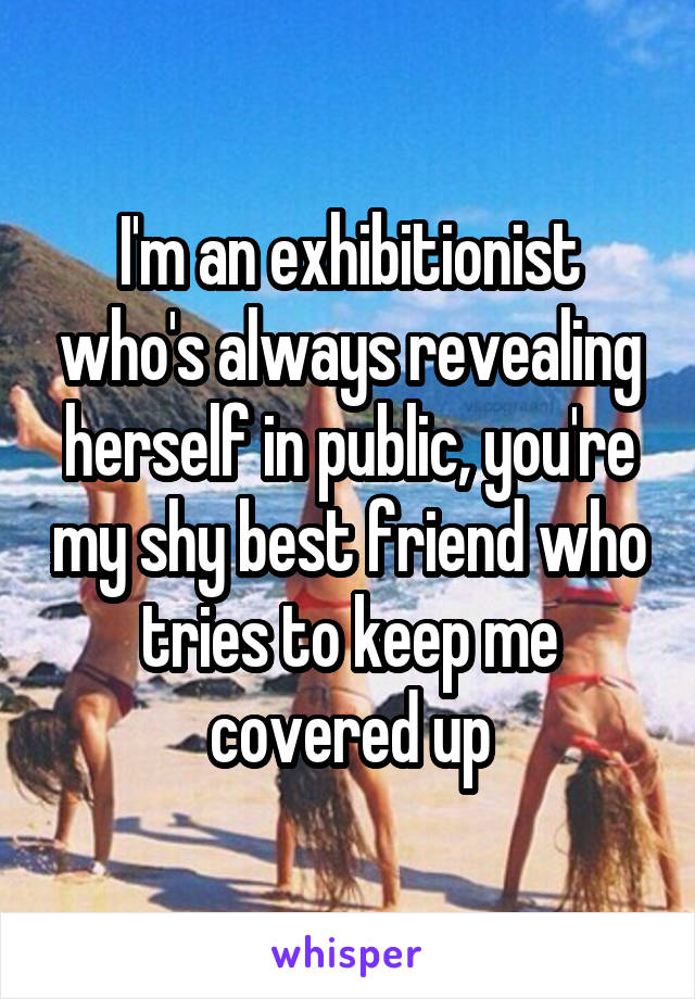 I'm an exhibitionist who's always revealing herself in public, you're my shy best friend who tries to keep me covered up