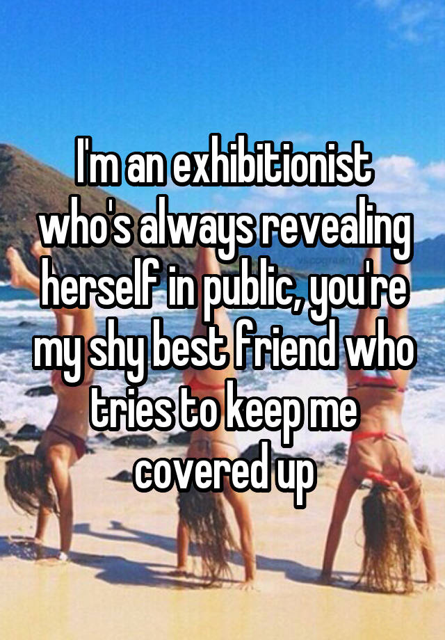 I'm an exhibitionist who's always revealing herself in public, you're my shy best friend who tries to keep me covered up