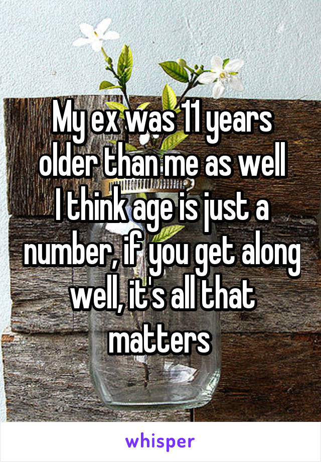 My ex was 11 years older than me as well
I think age is just a number, if you get along well, it's all that matters 