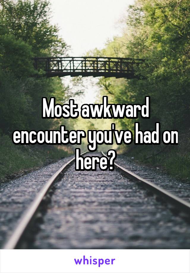 Most awkward encounter you've had on here?