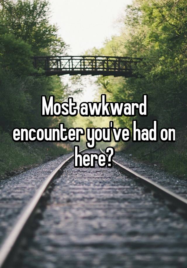 Most awkward encounter you've had on here?