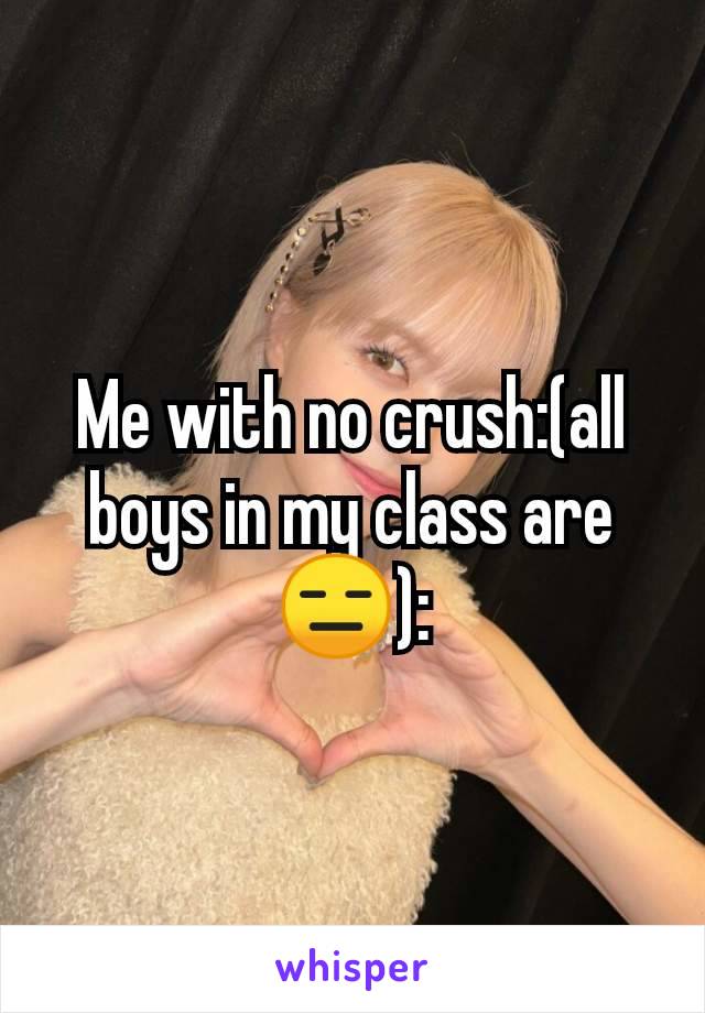 Me with no crush:(all boys in my class are 😑):