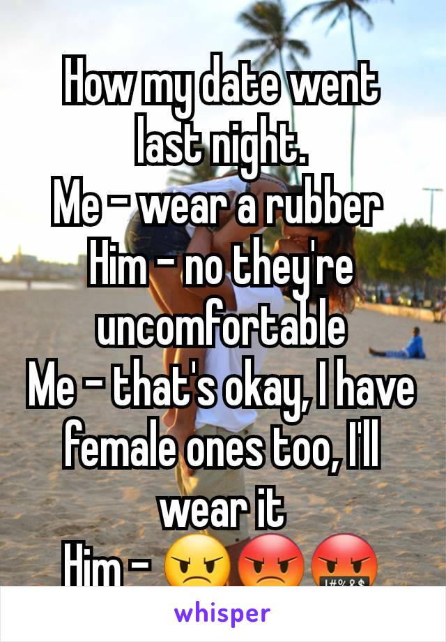 How my date went last night.
Me - wear a rubber 
Him - no they're uncomfortable
Me - that's okay, I have female ones too, I'll wear it
Him - 😠😡🤬