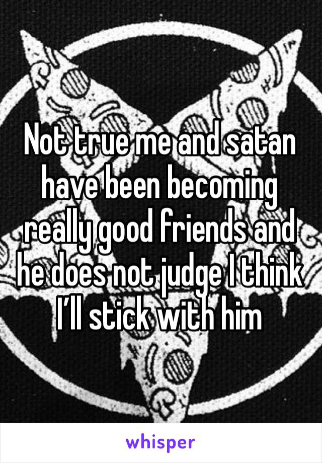 Not true me and satan have been becoming really good friends and he does not judge I think I’ll stick with him 