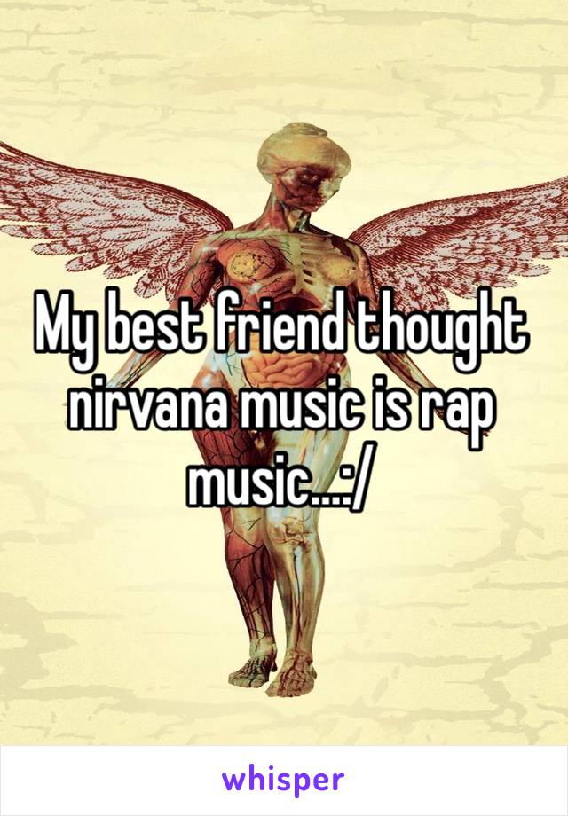 My best friend thought nirvana music is rap music…:/