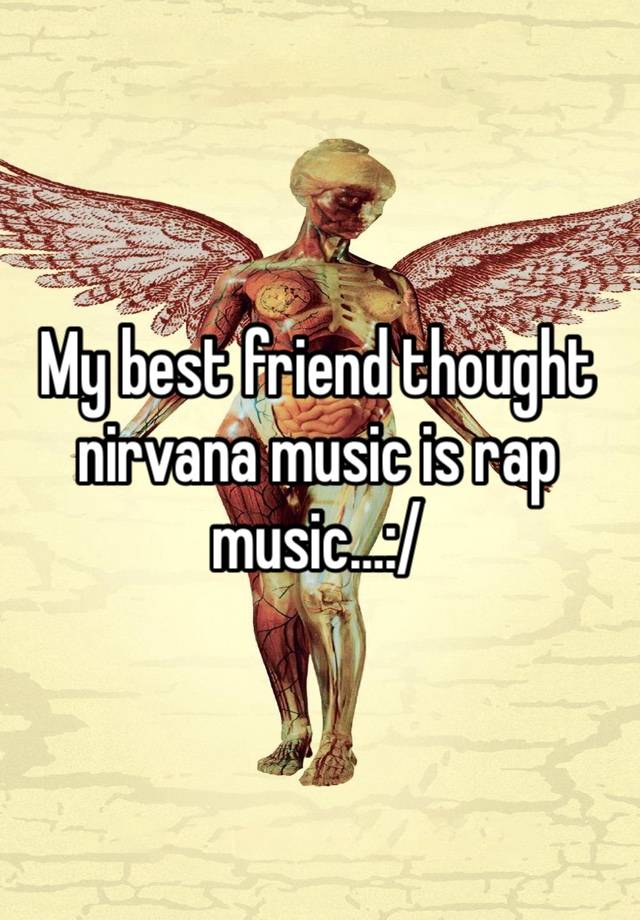 My best friend thought nirvana music is rap music…:/